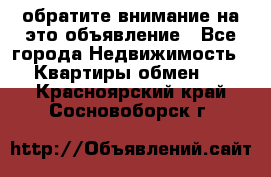 обратите внимание на это объявление - Все города Недвижимость » Квартиры обмен   . Красноярский край,Сосновоборск г.